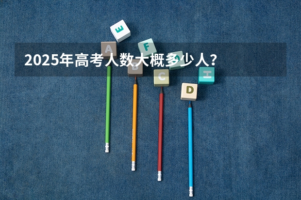 2025年高考人数大概多少人？