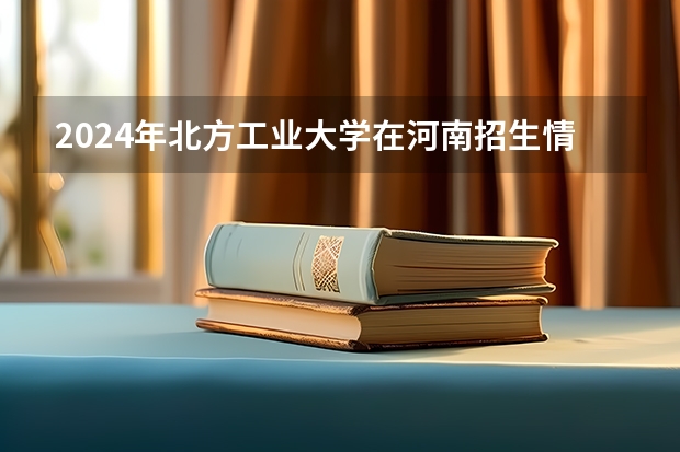 2024年北方工业大学在河南招生情况如何
