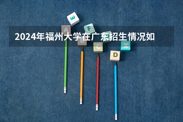 2024年福州大学在广东招生情况如何