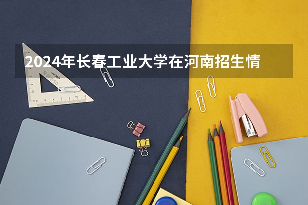 2024年长春工业大学在河南招生情况如何