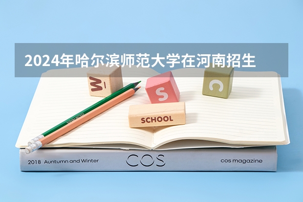 2024年哈尔滨师范大学在河南招生情况如何