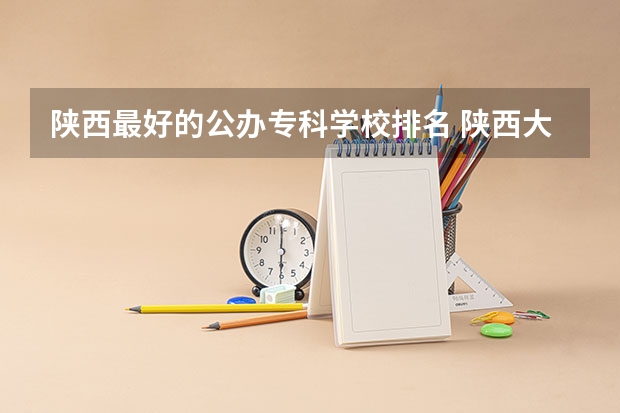 陕西最好的公办专科学校排名 陕西大专公办学校排名