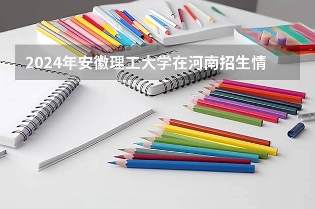 2024年安徽理工大学在河南招生情况如何