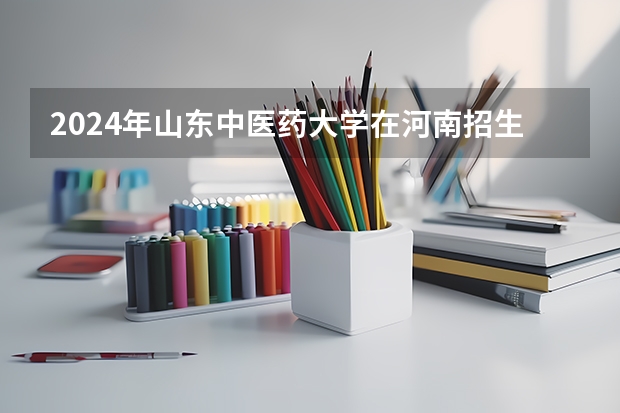 2024年山东中医药大学在河南招生情况如何