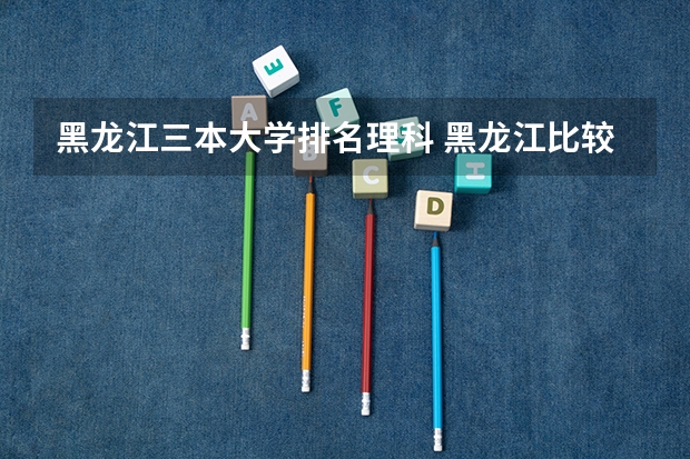 黑龙江三本大学排名理科 黑龙江比较好的三本大学