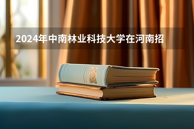 2024年中南林业科技大学在河南招生情况如何