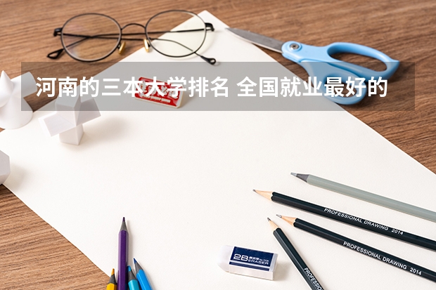 河南的三本大学排名 全国就业最好的三本排名