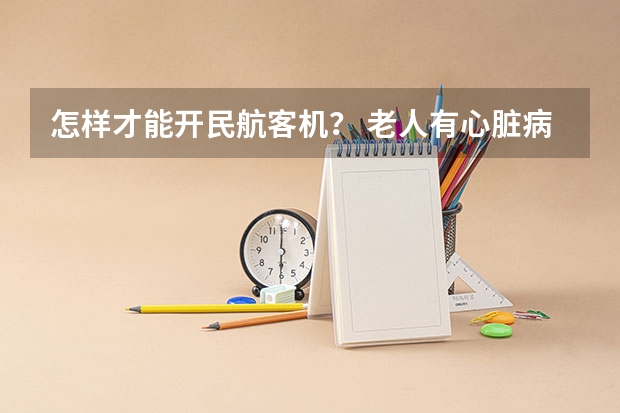 怎样才能开民航客机？ 老人有心脏病和高血压是不是能坐飞机民航有要求？