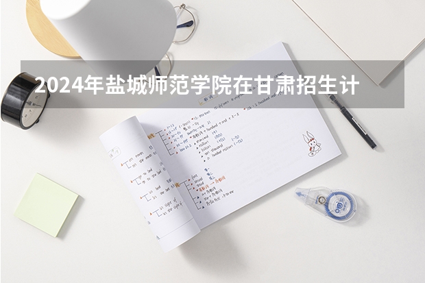 2024年盐城师范学院在甘肃招生计划如何