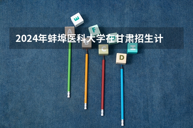 2024年蚌埠医科大学在甘肃招生计划如何