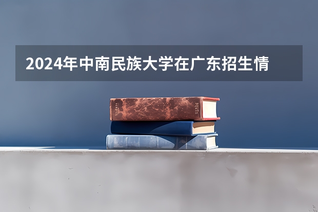2024年中南民族大学在广东招生情况如何