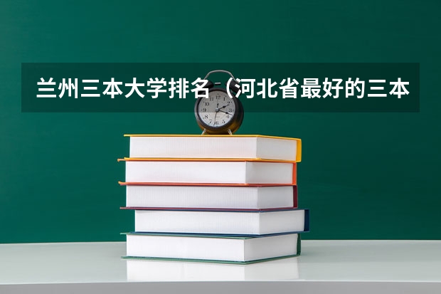 兰州三本大学排名（河北省最好的三本大学排名）