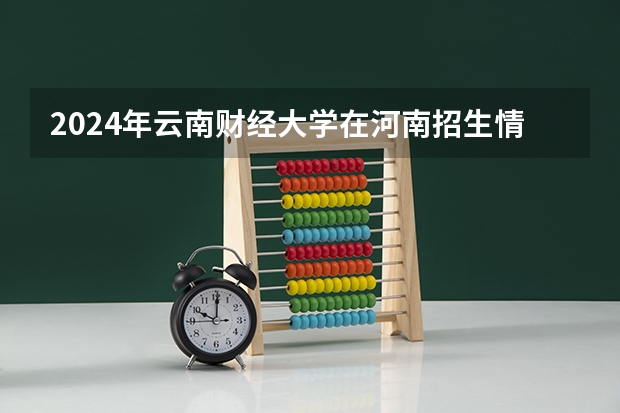 2024年云南财经大学在河南招生情况如何