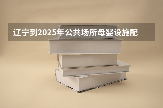 辽宁到2025年公共场所母婴设施配置率达到80%以上，举措有哪些意义？