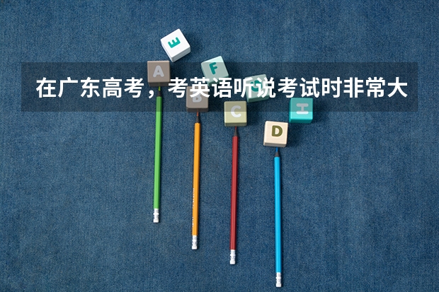 在广东高考，考英语听说考试时非常大声的读会降低评分吗？