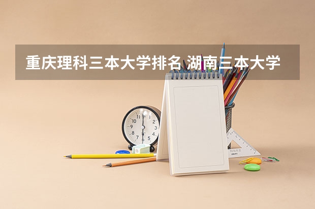 重庆理科三本大学排名 湖南三本大学的排名是？