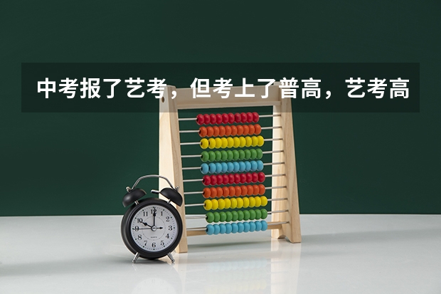 中考报了艺考，但考上了普高，艺考高中可以不去吗