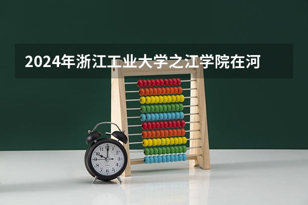 2024年浙江工业大学之江学院在河南招生情况如何