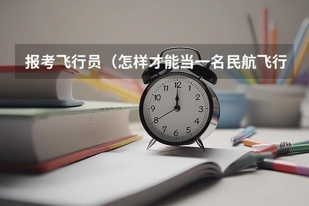 报考飞行员（怎样才能当一名民航飞行员?）