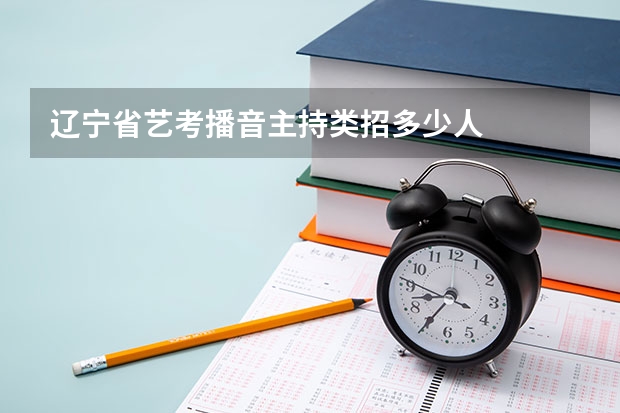 辽宁省艺考播音主持类招多少人