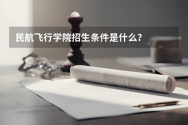 民航飞行学院招生条件是什么？