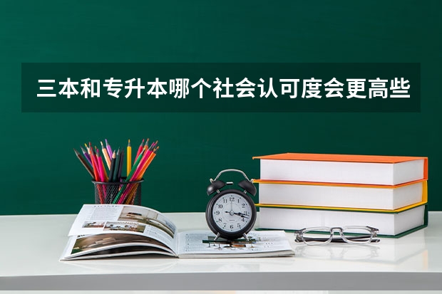 三本和专升本哪个社会认可度会更高些，含金量大些