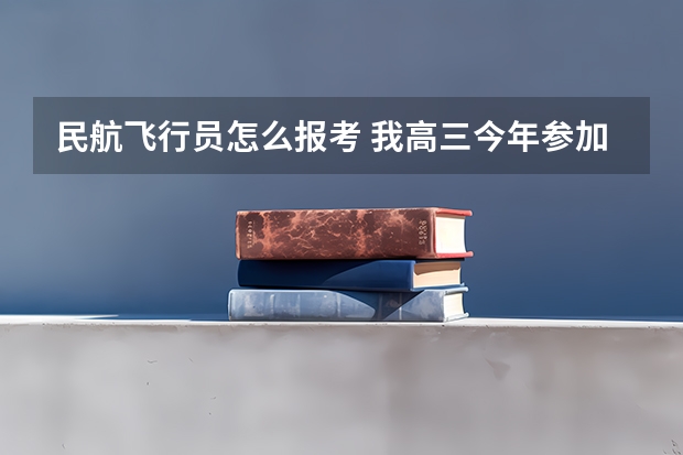 民航飞行员怎么报考 我高三今年参加高考 想报考飞行员