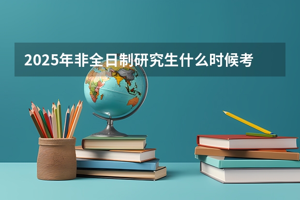 2025年非全日制研究生什么时候考试？
