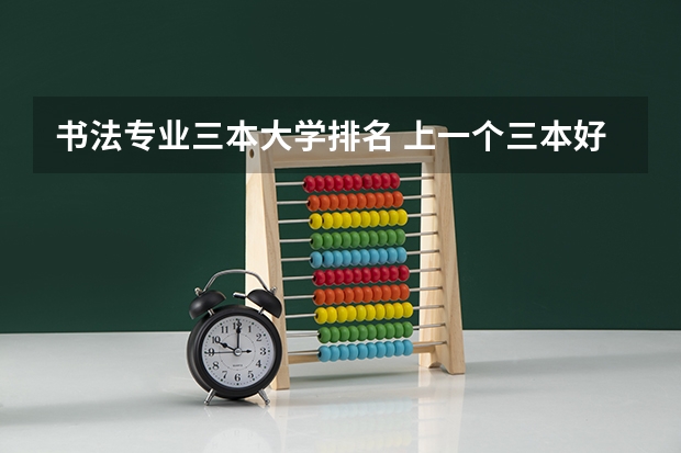书法专业三本大学排名 上一个三本好还是书法艺术生好