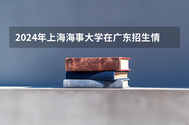 2024年上海海事大学在广东招生情况如何