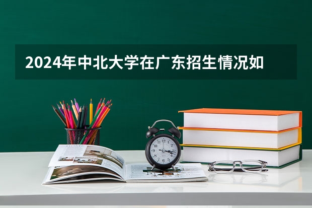 2024年中北大学在广东招生情况如何