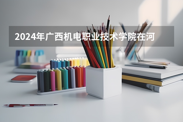 2024年广西机电职业技术学院在河南招生情况如何