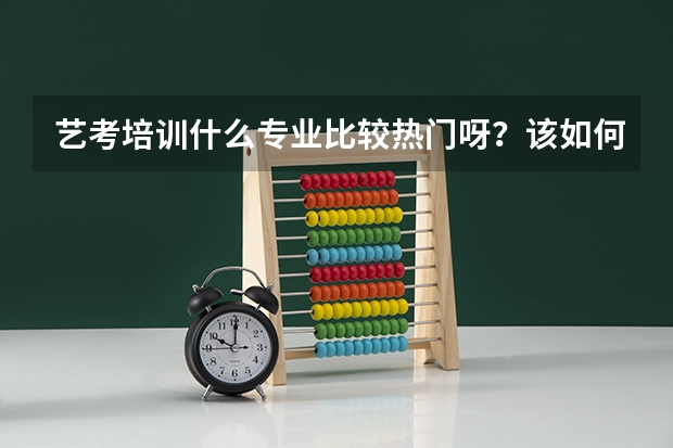 艺考培训什么专业比较热门呀？该如何抉择呢？请大神帮忙分析一下