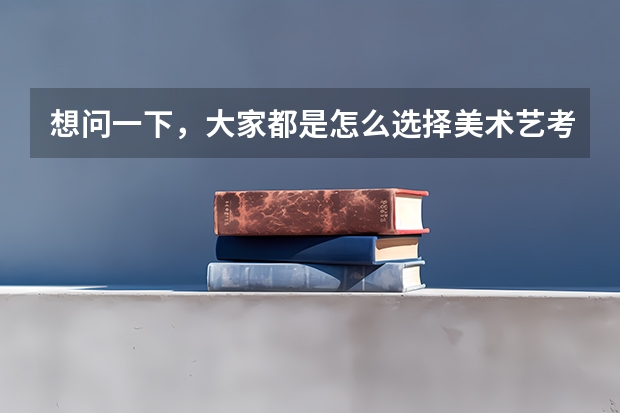 想问一下，大家都是怎么选择美术艺考集训画室的？