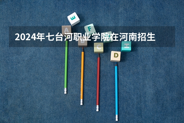 2024年七台河职业学院在河南招生情况如何
