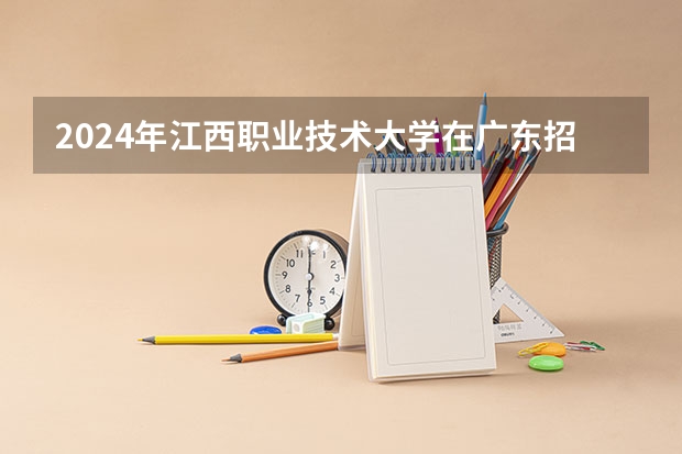 2024年江西职业技术大学在广东招生情况如何
