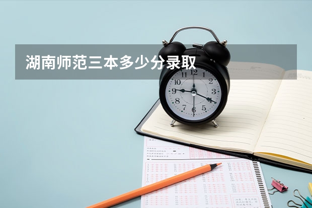 湖南师范三本多少分录取