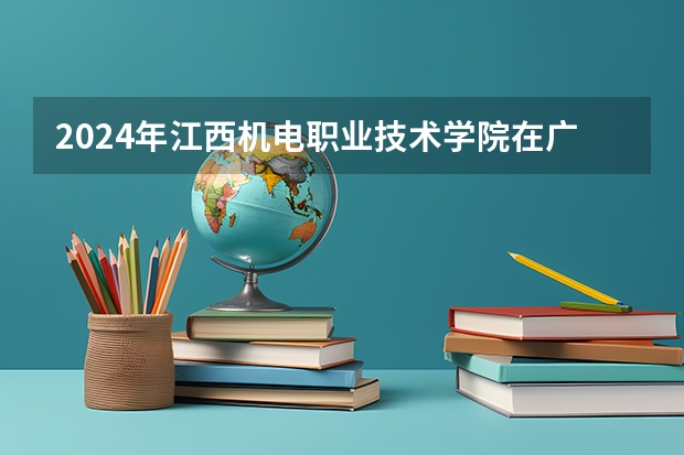 2024年江西机电职业技术学院在广东招生情况如何