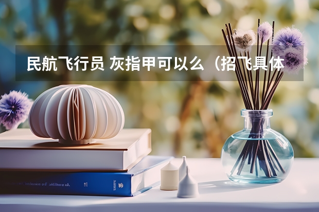 民航飞行员 灰指甲可以么(招飞具体的体检标准,民航也行?)