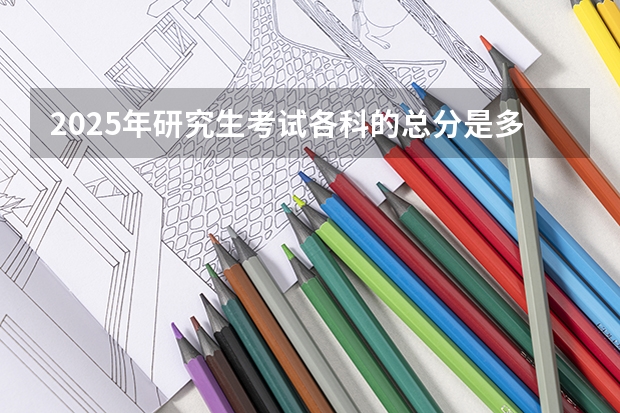 2025年研究生考试各科的总分是多少