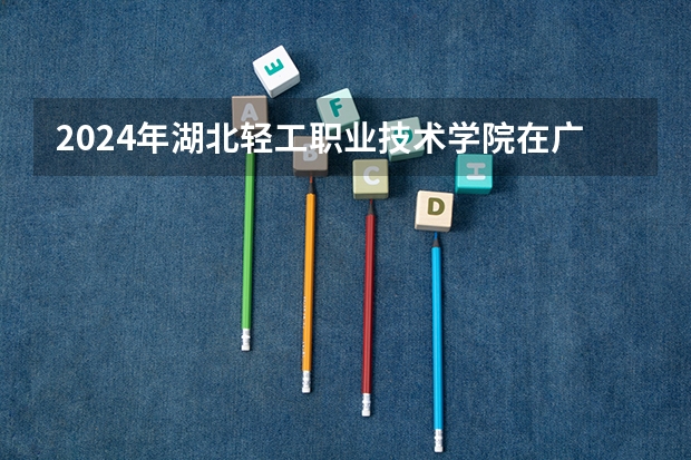 2024年湖北轻工职业技术学院在广东招生情况如何