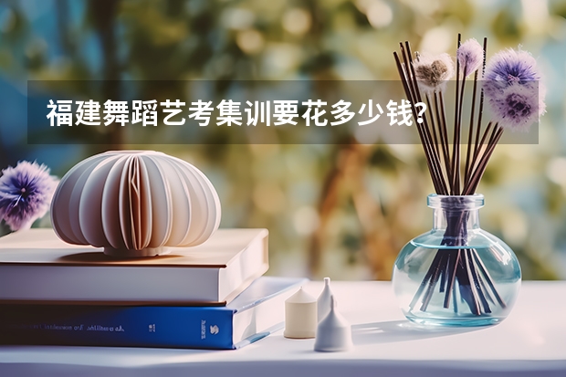 福建舞蹈艺考集训要花多少钱？