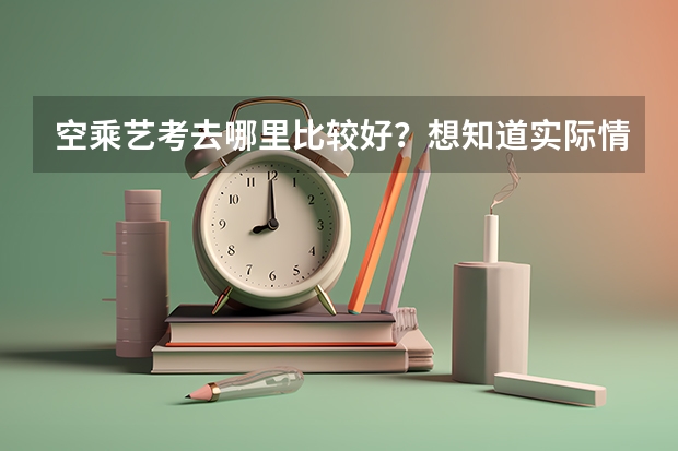 空乘艺考去哪里比较好？想知道实际情况。