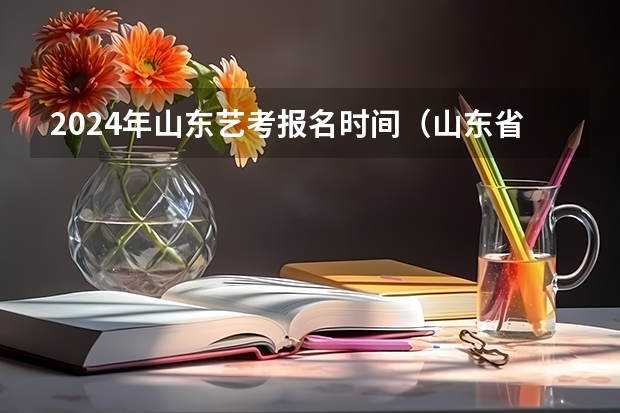2024年山东艺考报名时间（山东省2024艺考政策）