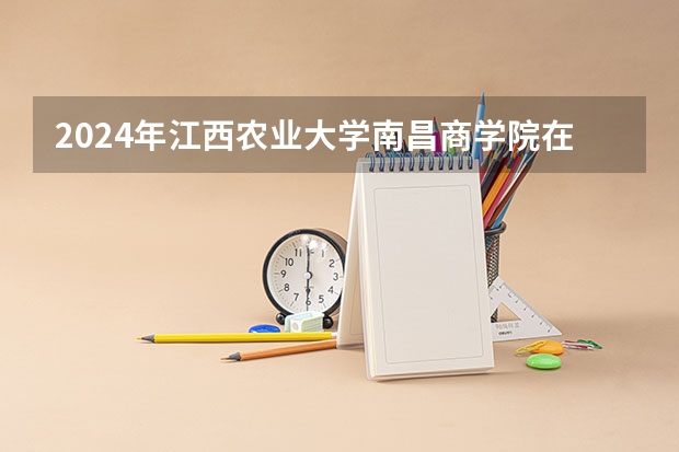 2024年江西农业大学南昌商学院在河南招生情况如何