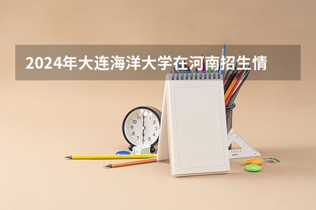 2024年大连海洋大学在河南招生情况如何