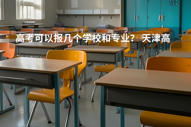 高考可以报几个学校和专业？ 天津高考提前批能报几所学校