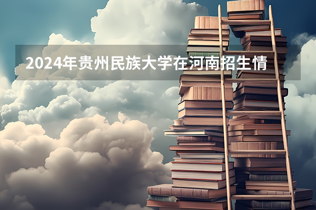 2024年贵州民族大学在河南招生情况如何