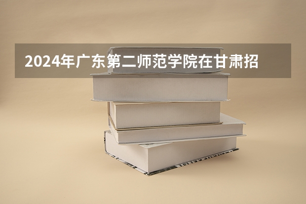 2024年广东第二师范学院在甘肃招生计划如何