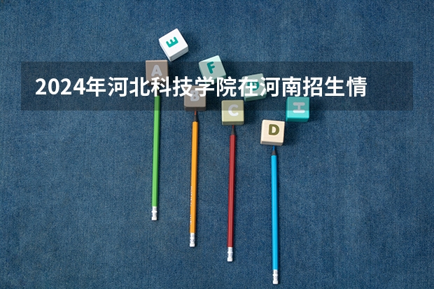 2024年河北科技学院在河南招生情况如何